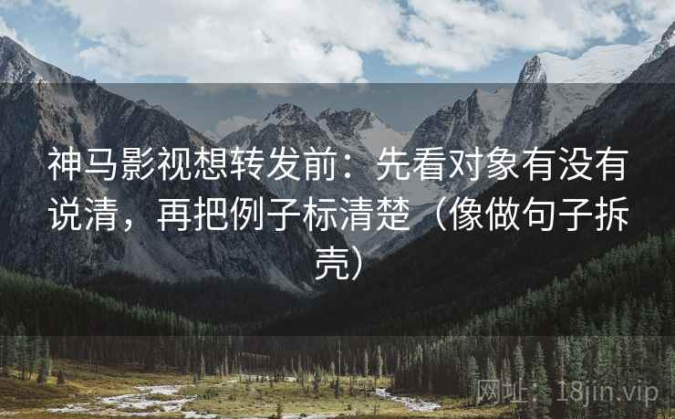 神马影视想转发前:先看对象有没有说清,再把例子标清楚(像做句子拆壳) 神马影视想转发前:先看对象有没有说清,再把例子标清楚(像做句子拆壳)