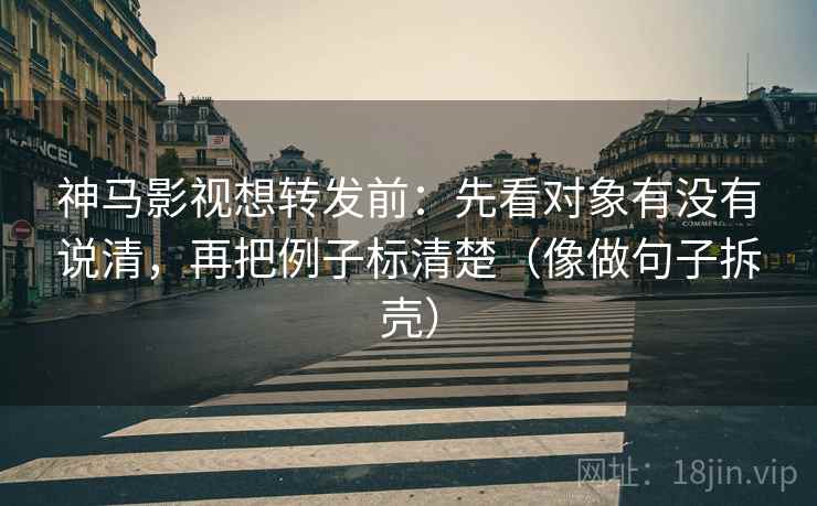 神马影视想转发前:先看对象有没有说清,再把例子标清楚(像做句子拆壳) 神马影视想转发前:先看对象有没有说清,再把例子标清楚(像做句子拆壳)