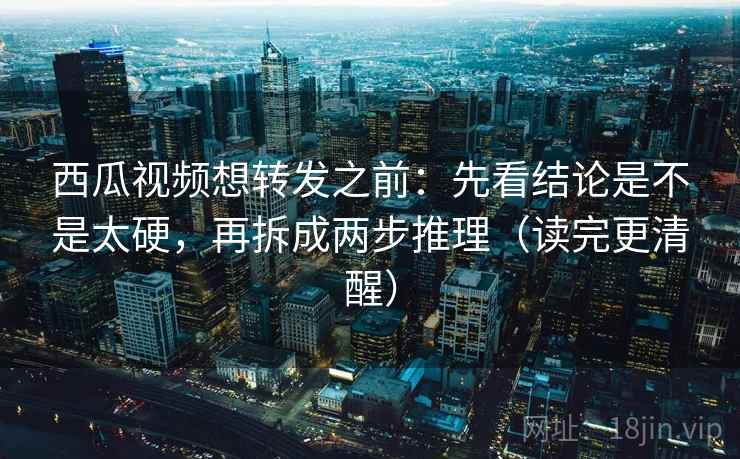 西瓜视频想转发之前：先看结论是不是太硬，再拆成两步推理（读完更清醒）
