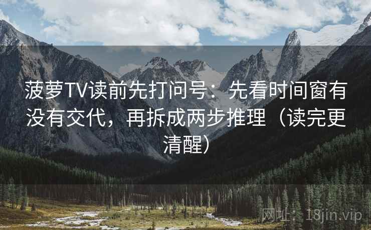 菠萝TV读前先打问号：先看时间窗有没有交代，再拆成两步推理（读完更清醒）