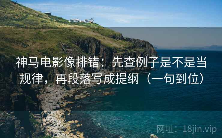 神马电影像排错:先查例子是不是当规律,再段落写成提纲(一句到位) 神马电影像排错:先查例子是不是当规律,再段落写成提纲(一句到位)