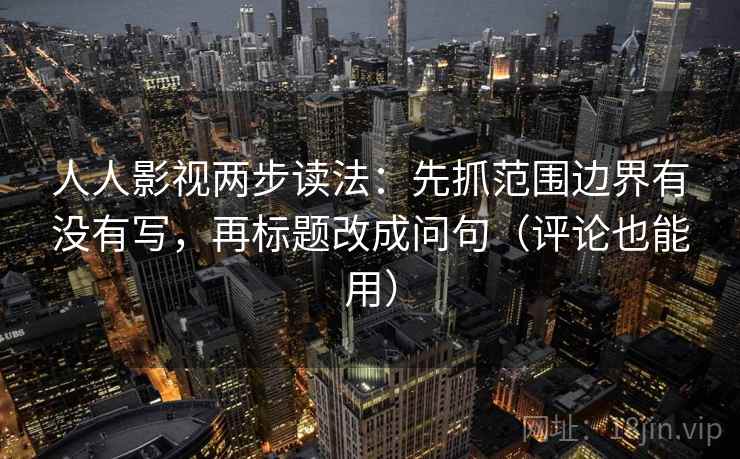 人人影视两步读法：先抓范围边界有没有写，再标题改成问句（评论也能用）