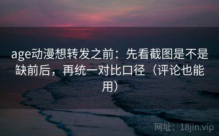 age动漫想转发之前:先看截图是不是缺前后,再统一对比口径(评论也能用) age动漫想转发之前:先看截图是不是缺前后,再统一对比口径(评论也能用)