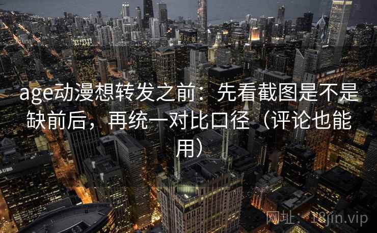 age动漫想转发之前:先看截图是不是缺前后,再统一对比口径(评论也能用) age动漫想转发之前:先看截图是不是缺前后,再统一对比口径(评论也能用)