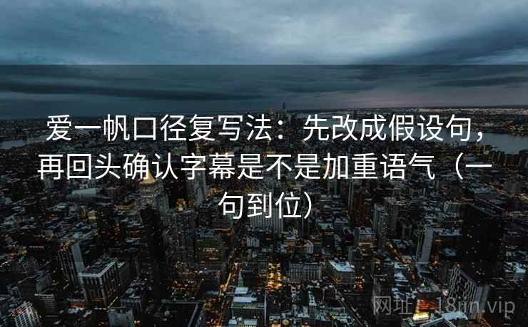 爱一帆口径复写法:先改成假设句,再回头确认字幕是不是加重语气(一句到位) 爱一帆口径复写法:先改成假设句,再回头确认字幕是不是加重语气(一句到位)