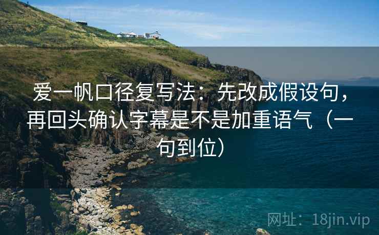 爱一帆口径复写法:先改成假设句,再回头确认字幕是不是加重语气(一句到位) 爱一帆口径复写法:先改成假设句,再回头确认字幕是不是加重语气(一句到位)