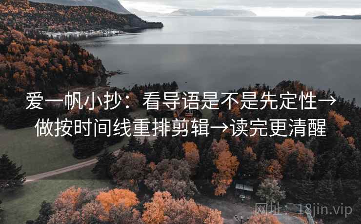 爱一帆小抄:看导语是不是先定性→做按时间线重排剪辑→读完更清醒 爱一帆小抄:看导语是不是先定性→做按时间线重排剪辑→读完更清醒