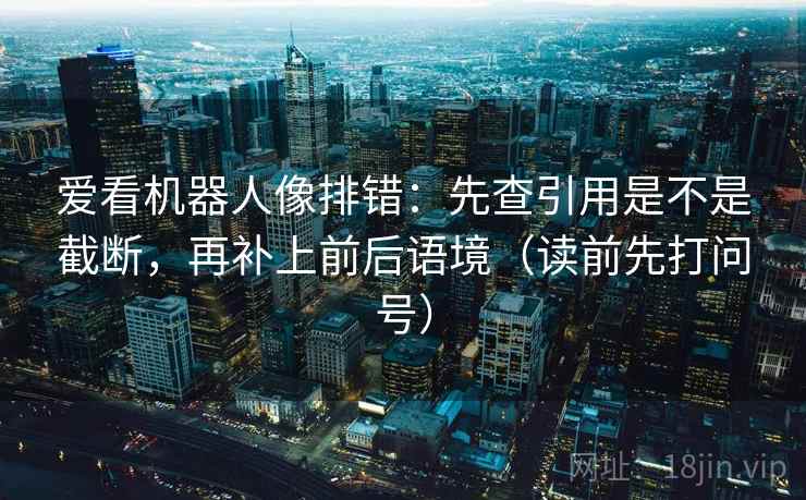 爱看机器人像排错:先查引用是不是截断,再补上前后语境(读前先打问号) 爱看机器人像排错:先查引用是不是截断,再补上前后语境(读前先打问号)