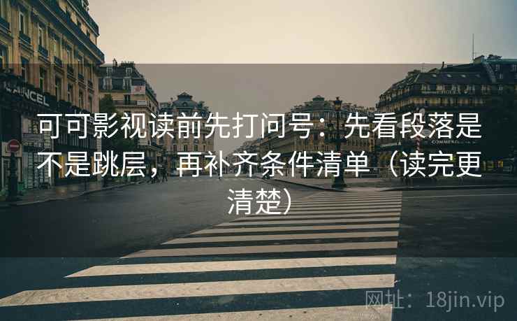 可可影视读前先打问号:先看段落是不是跳层,再补齐条件清单(读完更清楚) 可可影视读前先打问号:先看段落是不是跳层,再补齐条件清单(读完更清楚)