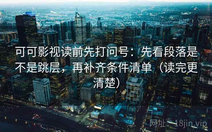 可可影视读前先打问号:先看段落是不是跳层,再补齐条件清单(读完更清楚) 可可影视读前先打问号:先看段落是不是跳层,再补齐条件清单(读完更清楚)