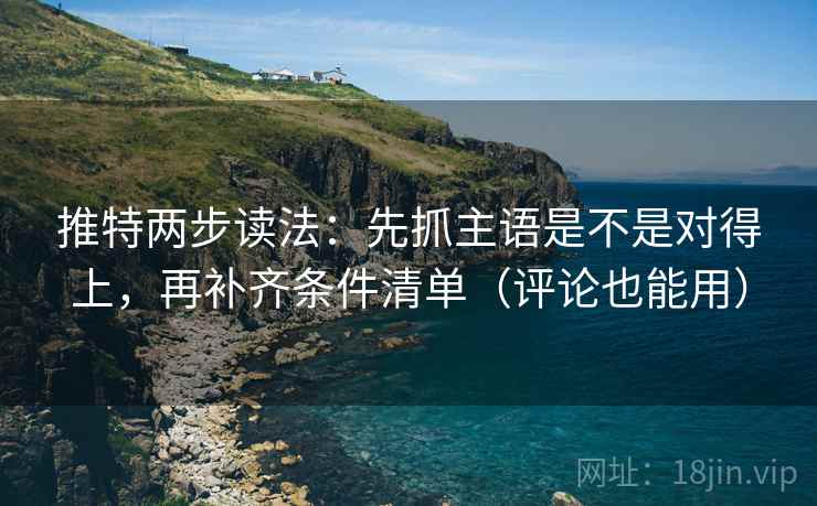 推特两步读法：先抓主语是不是对得上，再补齐条件清单（评论也能用）