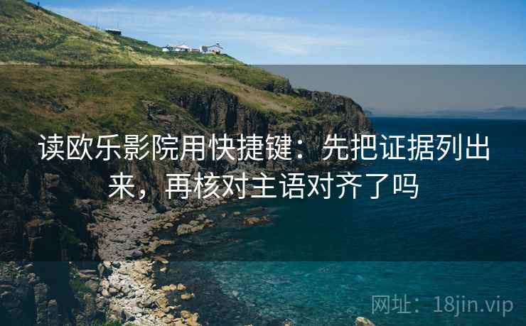 读欧乐影院用快捷键:先把证据列出来,再核对主语对齐了吗 读欧乐影院用快捷键:先把证据列出来,再核对主语对齐了吗