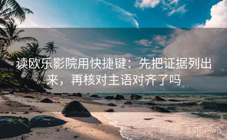 读欧乐影院用快捷键:先把证据列出来,再核对主语对齐了吗 读欧乐影院用快捷键:先把证据列出来,再核对主语对齐了吗