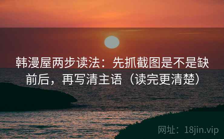 韩漫屋两步读法:先抓截图是不是缺前后,再写清主语(读完更清楚) 韩漫屋两步读法:先抓截图是不是缺前后,再写清主语(读完更清楚)