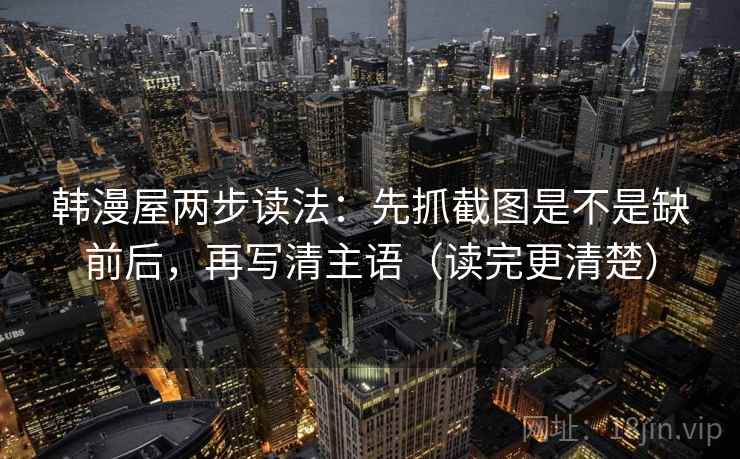 韩漫屋两步读法:先抓截图是不是缺前后,再写清主语(读完更清楚) 韩漫屋两步读法:先抓截图是不是缺前后,再写清主语(读完更清楚)