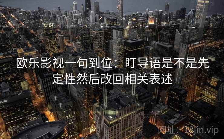 欧乐影视一句到位:盯导语是不是先定性然后改回相关表述 欧乐影视一句到位:盯导语是不是先定性然后改回相关表述