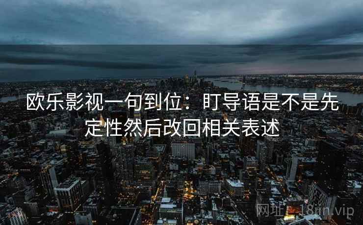 欧乐影视一句到位:盯导语是不是先定性然后改回相关表述 欧乐影视一句到位:盯导语是不是先定性然后改回相关表述