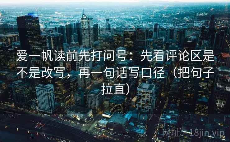 爱一帆读前先打问号:先看评论区是不是改写,再一句话写口径(把句子拉直) 爱一帆读前先打问号:先看评论区是不是改写,再一句话写口径(把句子拉直)