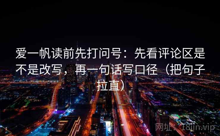爱一帆读前先打问号:先看评论区是不是改写,再一句话写口径(把句子拉直) 爱一帆读前先打问号:先看评论区是不是改写,再一句话写口径(把句子拉直)