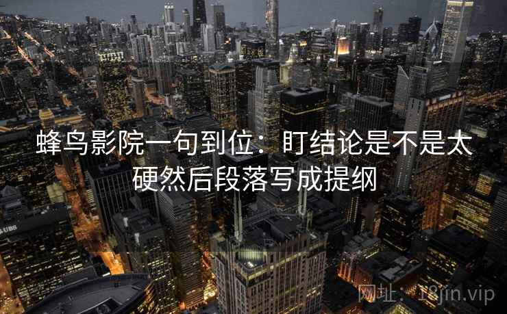 蜂鸟影院一句到位:盯结论是不是太硬然后段落写成提纲 蜂鸟影院一句到位:盯结论是不是太硬然后段落写成提纲