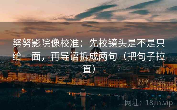 努努影院像校准:先校镜头是不是只给一面,再导语拆成两句(把句子拉直) 努努影院像校准:先校镜头是不是只给一面,再导语拆成两句(把句子拉直)