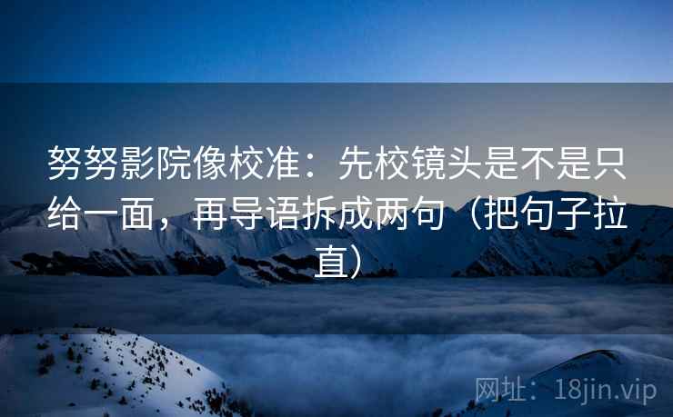 努努影院像校准:先校镜头是不是只给一面,再导语拆成两句(把句子拉直) 努努影院像校准:先校镜头是不是只给一面,再导语拆成两句(把句子拉直)