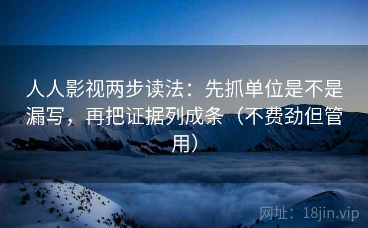人人影视两步读法:先抓单位是不是漏写,再把证据列成条(不费劲但管用) 人人影视两步读法:先抓单位是不是漏写,再把证据列成条(不费劲但管用)
