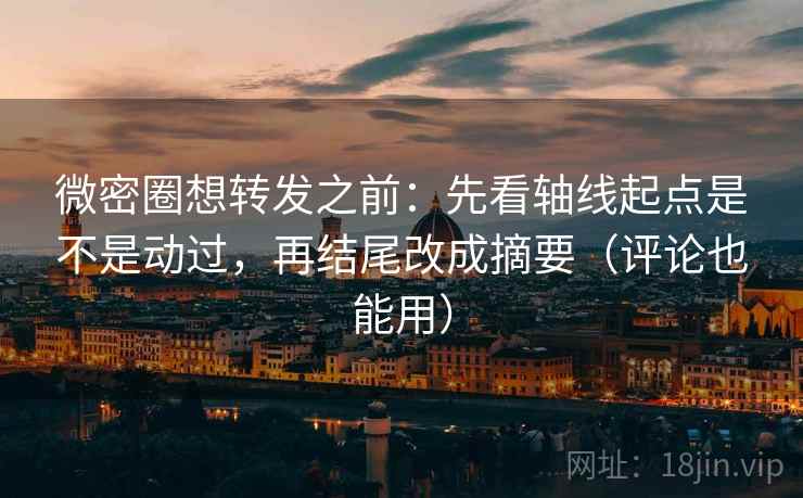 微密圈想转发之前：先看轴线起点是不是动过，再结尾改成摘要（评论也能用）