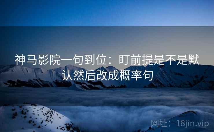 神马影院一句到位:盯前提是不是默认然后改成概率句 神马影院一句到位:盯前提是不是默认然后改成概率句