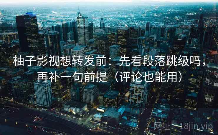柚子影视想转发前:先看段落跳级吗,再补一句前提(评论也能用) 柚子影视想转发前:先看段落跳级吗,再补一句前提(评论也能用)