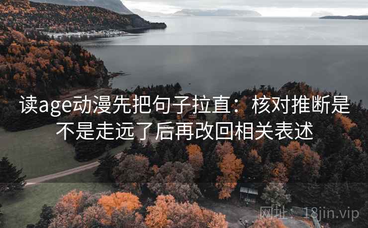 读age动漫先把句子拉直：核对推断是不是走远了后再改回相关表述