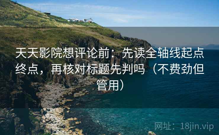 天天影院想评论前:先读全轴线起点终点,再核对标题先判吗(不费劲但管用) 天天影院想评论前:先读全轴线起点终点,再核对标题先判吗(不费劲但管用)