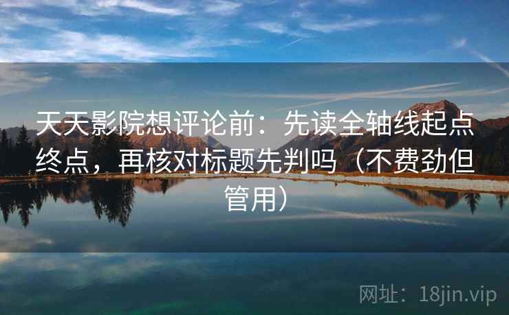 天天影院想评论前:先读全轴线起点终点,再核对标题先判吗(不费劲但管用) 天天影院想评论前:先读全轴线起点终点,再核对标题先判吗(不费劲但管用)