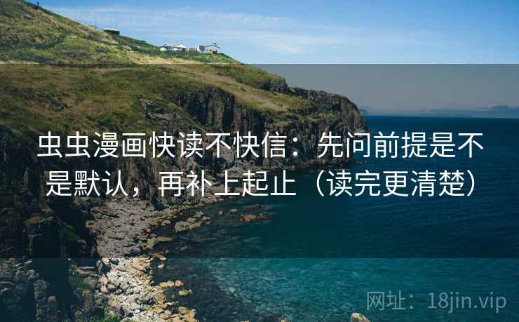 虫虫漫画快读不快信:先问前提是不是默认,再补上起止(读完更清楚) 虫虫漫画快读不快信:先问前提是不是默认,再补上起止(读完更清楚)