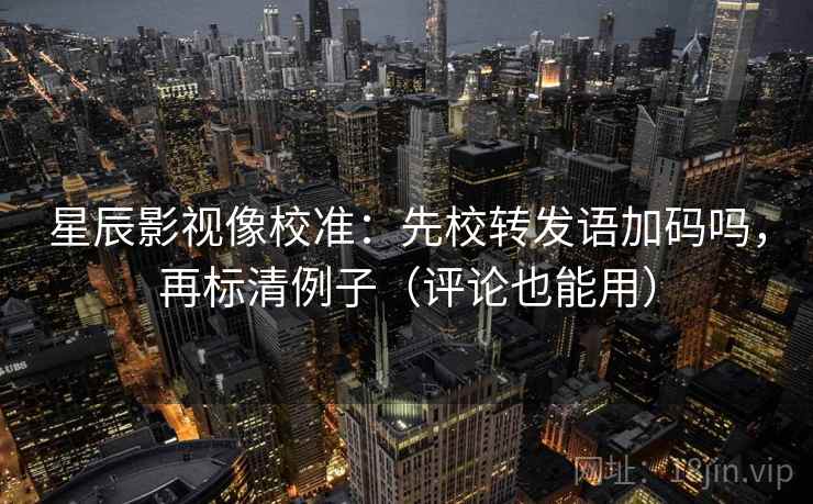 星辰影视像校准:先校转发语加码吗,再标清例子(评论也能用) 星辰影视像校准:先校转发语加码吗,再标清例子(评论也能用)