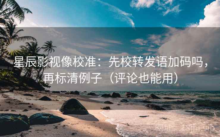 星辰影视像校准:先校转发语加码吗,再标清例子(评论也能用) 星辰影视像校准:先校转发语加码吗,再标清例子(评论也能用)