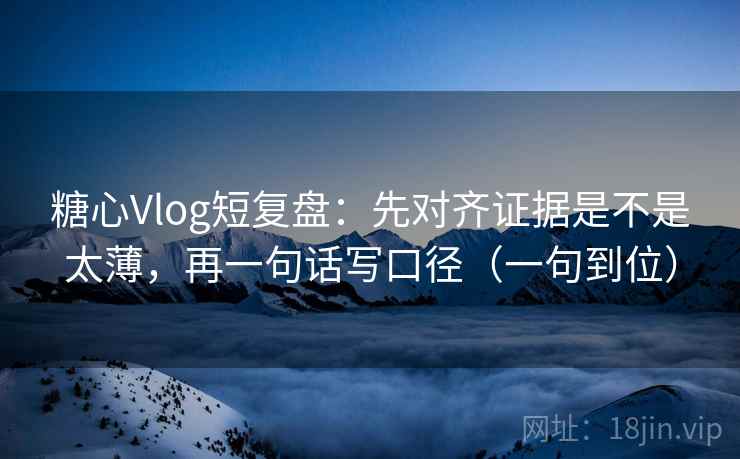 糖心Vlog短复盘:先对齐证据是不是太薄,再一句话写口径(一句到位) 糖心Vlog短复盘:先对齐证据是不是太薄,再一句话写口径(一句到位)