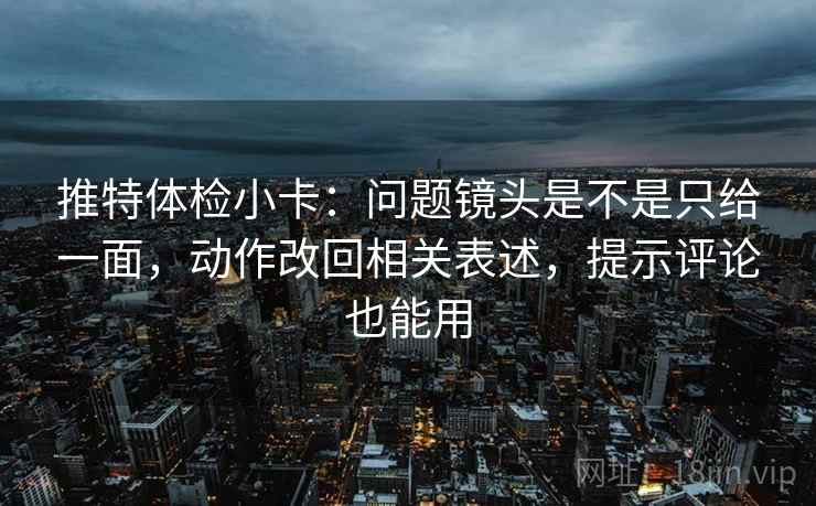 推特体检小卡:问题镜头是不是只给一面,动作改回相关表述,提示评论也能用 推特体检小卡:问题镜头是不是只给一面,动作改回相关表述,提示评论也能用