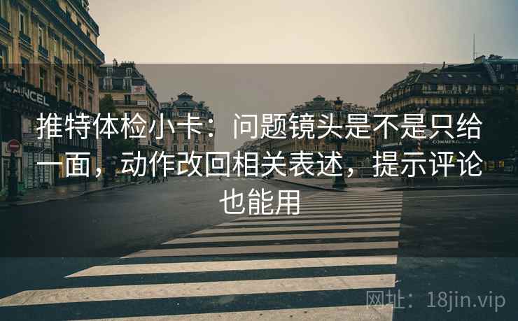 推特体检小卡:问题镜头是不是只给一面,动作改回相关表述,提示评论也能用 推特体检小卡:问题镜头是不是只给一面,动作改回相关表述,提示评论也能用