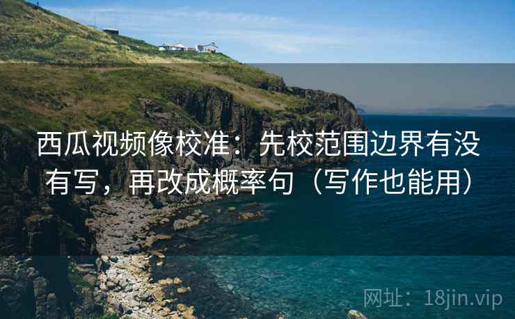 西瓜视频像校准:先校范围边界有没有写,再改成概率句(写作也能用) 西瓜视频像校准:先校范围边界有没有写,再改成概率句(写作也能用)