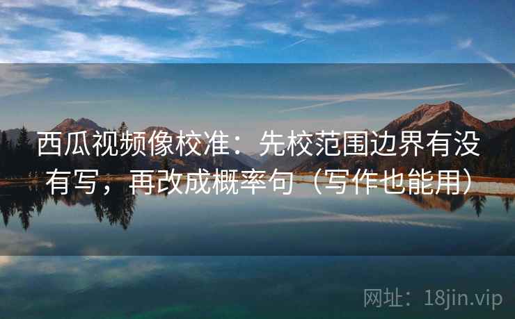 西瓜视频像校准:先校范围边界有没有写,再改成概率句(写作也能用) 西瓜视频像校准:先校范围边界有没有写,再改成概率句(写作也能用)