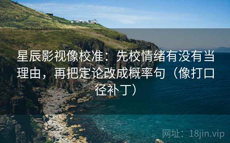 星辰影视像校准:先校情绪有没有当理由,再把定论改成概率句(像打口径补丁) 星辰影视像校准:先校情绪有没有当理由,再把定论改成概率句(像打口径补丁)