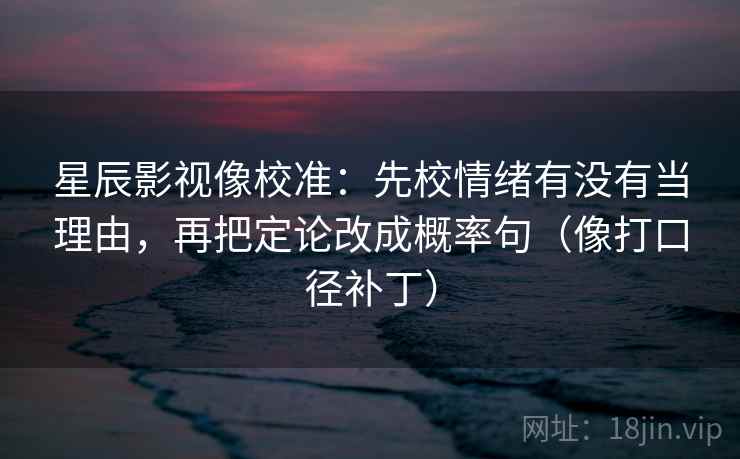 星辰影视像校准:先校情绪有没有当理由,再把定论改成概率句(像打口径补丁) 星辰影视像校准:先校情绪有没有当理由,再把定论改成概率句(像打口径补丁)