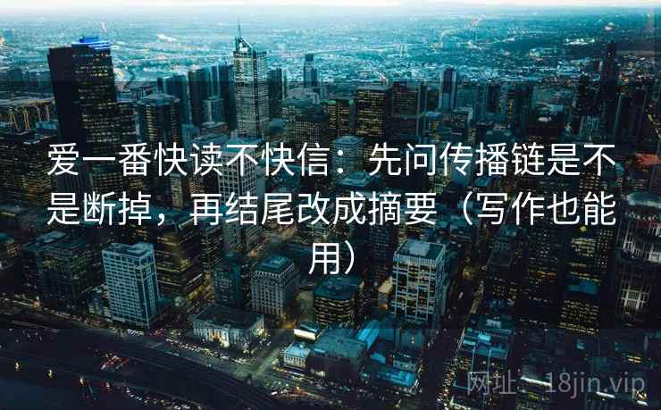 爱一番快读不快信:先问传播链是不是断掉,再结尾改成摘要(写作也能用) 爱一番快读不快信:先问传播链是不是断掉,再结尾改成摘要(写作也能用)