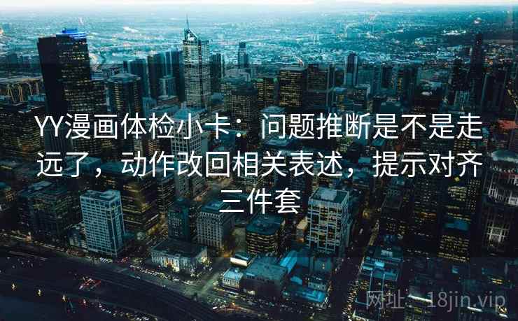 YY漫画体检小卡:问题推断是不是走远了,动作改回相关表述,提示对齐三件套 YY漫画体检小卡:问题推断是不是走远了,动作改回相关表述,提示对齐三件套