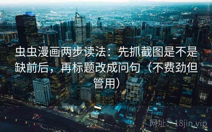 虫虫漫画两步读法：先抓截图是不是缺前后，再标题改成问句（不费劲但管用）