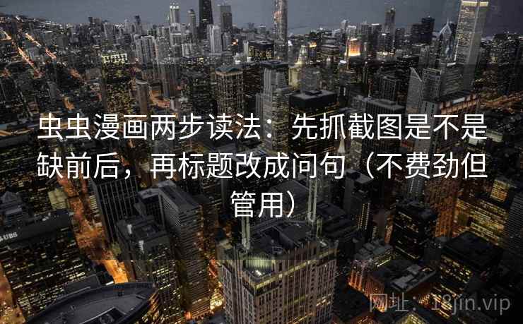 虫虫漫画两步读法：先抓截图是不是缺前后，再标题改成问句（不费劲但管用）