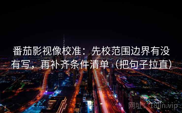 番茄影视像校准:先校范围边界有没有写,再补齐条件清单(把句子拉直) 番茄影视像校准:先校范围边界有没有写,再补齐条件清单(把句子拉直)