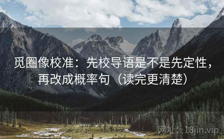 觅圈像校准:先校导语是不是先定性,再改成概率句(读完更清楚) 觅圈像校准:先校导语是不是先定性,再改成概率句(读完更清楚)