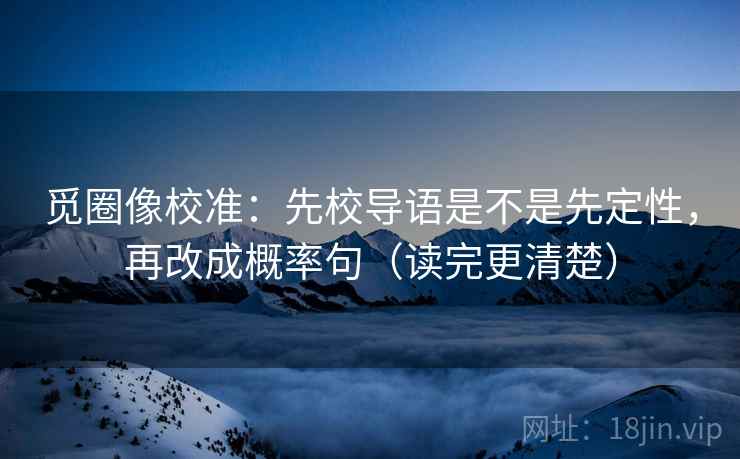 觅圈像校准:先校导语是不是先定性,再改成概率句(读完更清楚) 觅圈像校准:先校导语是不是先定性,再改成概率句(读完更清楚)